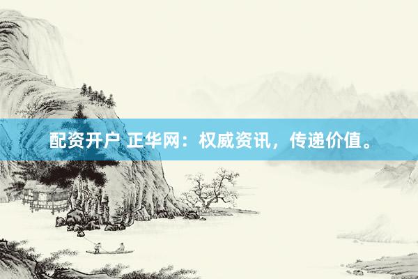 配资开户 正华网：权威资讯，传递价值。