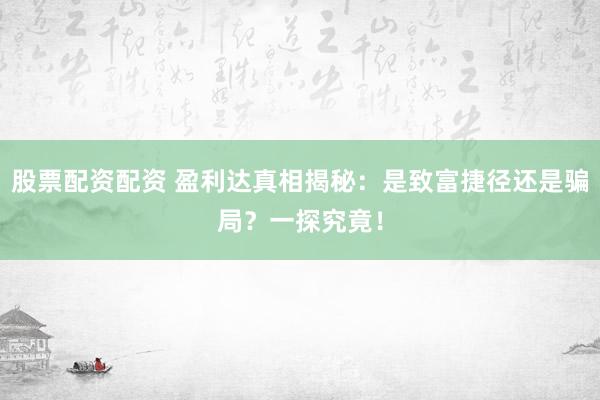 股票配资配资 盈利达真相揭秘：是致富捷径还是骗局？一探究竟！