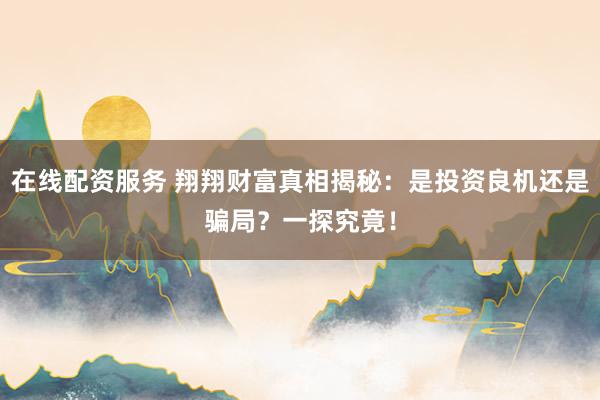 在线配资服务 翔翔财富真相揭秘：是投资良机还是骗局？一探究竟！