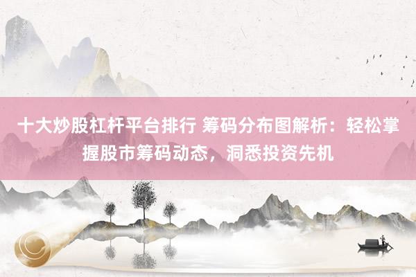 十大炒股杠杆平台排行 筹码分布图解析：轻松掌握股市筹码动态，洞悉投资先机