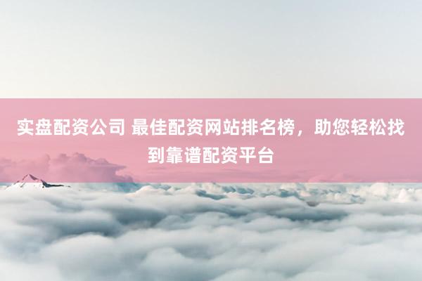 实盘配资公司 最佳配资网站排名榜，助您轻松找到靠谱配资平台