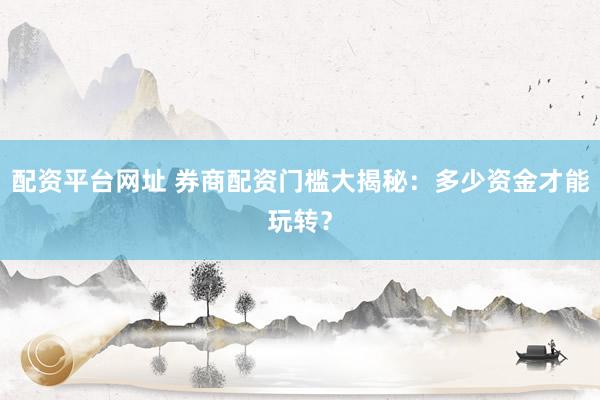 配资平台网址 券商配资门槛大揭秘：多少资金才能玩转？