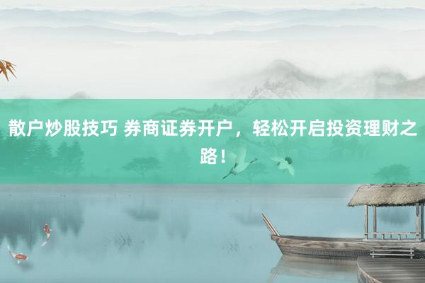 散户炒股技巧 券商证券开户，轻松开启投资理财之路！