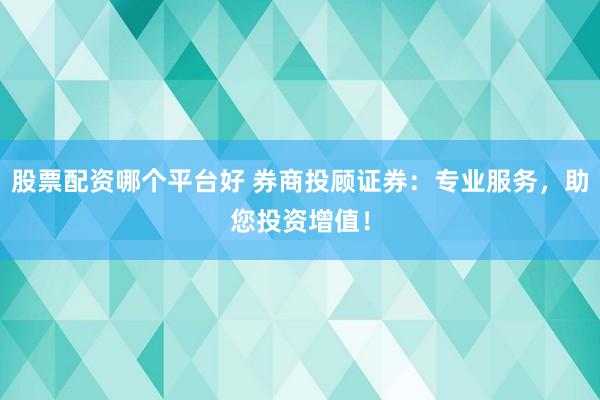 股票配资哪个平台好 券商投顾证券：专业服务，助您投资增值！