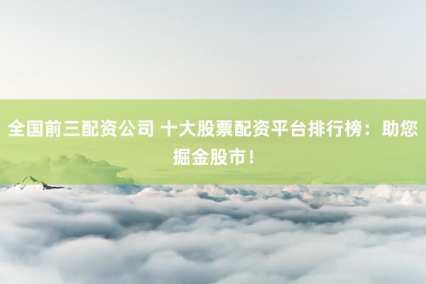 全国前三配资公司 十大股票配资平台排行榜：助您掘金股市！