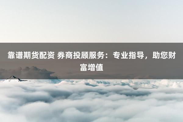 靠谱期货配资 券商投顾服务：专业指导，助您财富增值