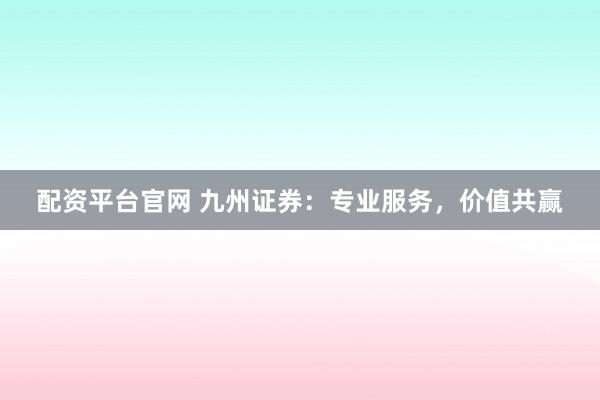 配资平台官网 九州证券：专业服务，价值共赢