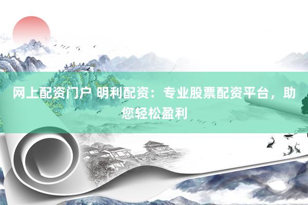 网上配资门户 明利配资：专业股票配资平台，助您轻松盈利