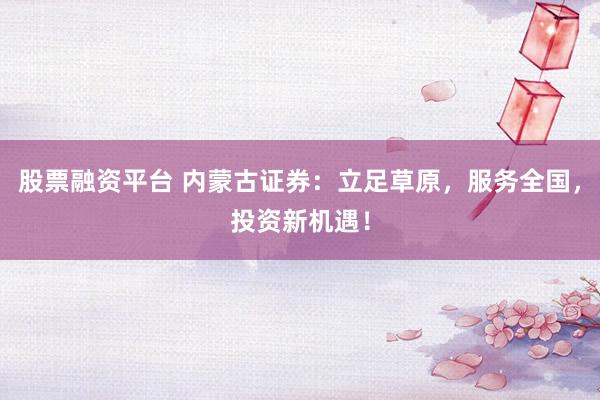 股票融资平台 内蒙古证券：立足草原，服务全国，投资新机遇！