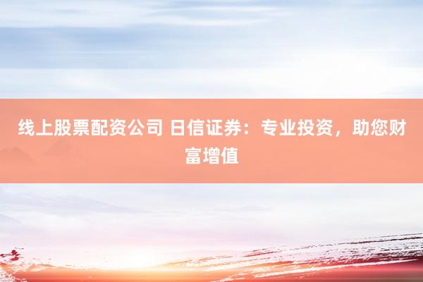 线上股票配资公司 日信证券：专业投资，助您财富增值