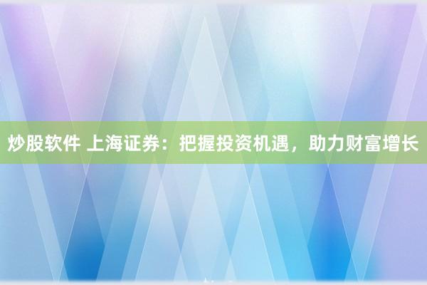 炒股软件 上海证券：把握投资机遇，助力财富增长