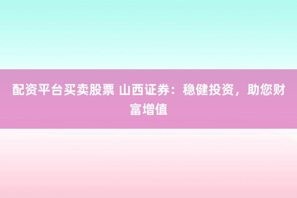配资平台买卖股票 山西证券：稳健投资，助您财富增值