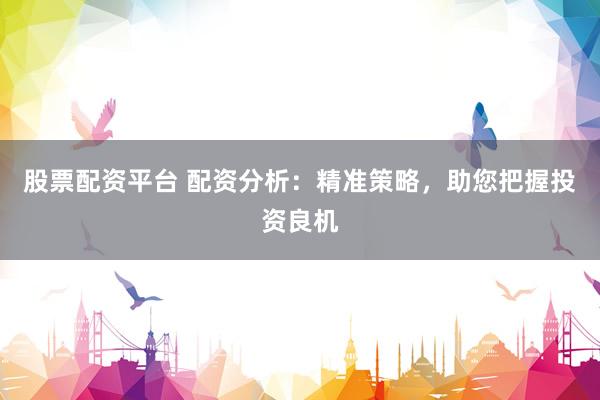 股票配资平台 配资分析：精准策略，助您把握投资良机