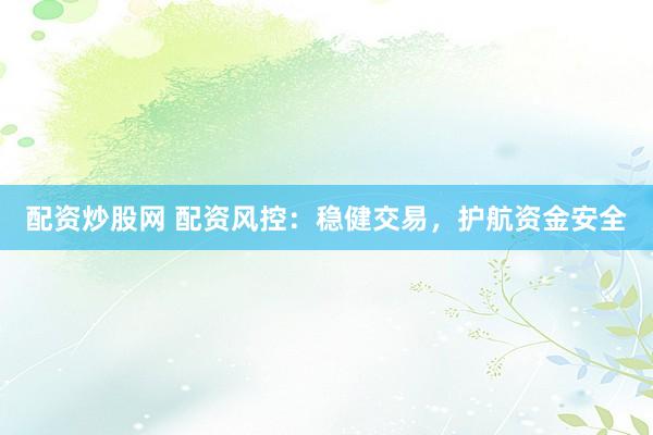 配资炒股网 配资风控：稳健交易，护航资金安全