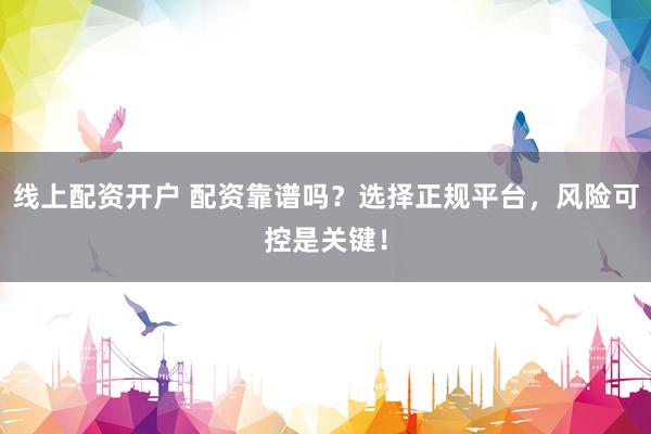 线上配资开户 配资靠谱吗？选择正规平台，风险可控是关键！