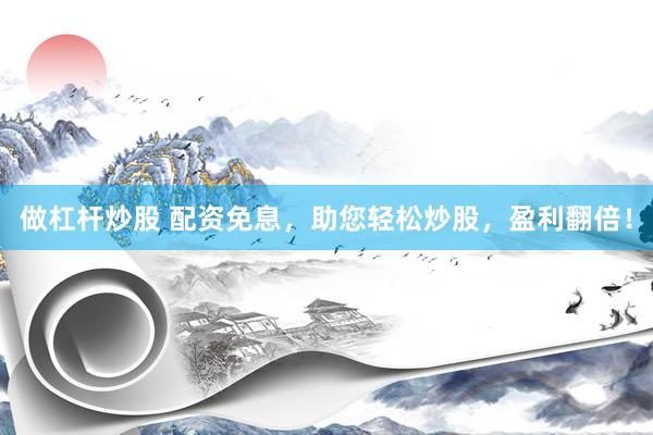 做杠杆炒股 配资免息，助您轻松炒股，盈利翻倍！