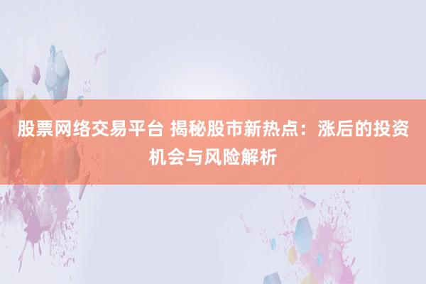 股票网络交易平台 揭秘股市新热点：涨后的投资机会与风险解析