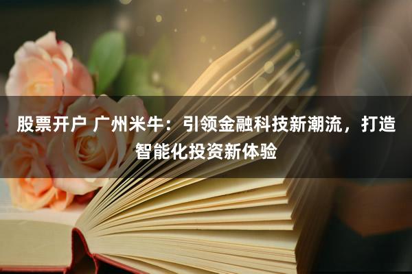 股票开户 广州米牛：引领金融科技新潮流，打造智能化投资新体验