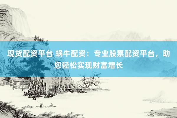 现货配资平台 蜗牛配资：专业股票配资平台，助您轻松实现财富增长