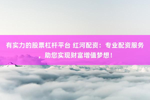 有实力的股票杠杆平台 红河配资：专业配资服务，助您实现财富增值梦想！