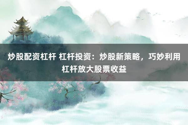 炒股配资杠杆 杠杆投资：炒股新策略，巧妙利用杠杆放大股票收益