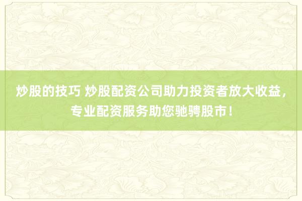 炒股的技巧 炒股配资公司助力投资者放大收益，专业配资服务助您驰骋股市！