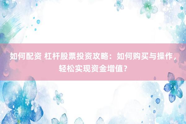 如何配资 杠杆股票投资攻略：如何购买与操作，轻松实现资金增值？