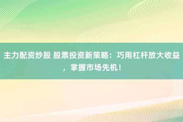 主力配资炒股 股票投资新策略：巧用杠杆放大收益，掌握市场先机！