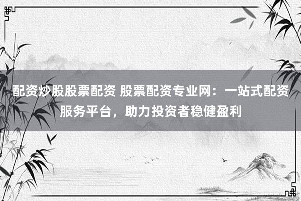 配资炒股股票配资 股票配资专业网：一站式配资服务平台，助力投资者稳健盈利