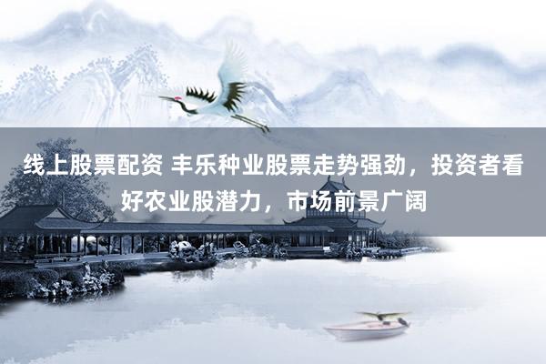 线上股票配资 丰乐种业股票走势强劲，投资者看好农业股潜力，市场前景广阔
