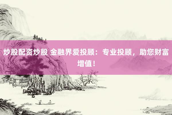 炒股配资炒股 金融界爱投顾：专业投顾，助您财富增值！