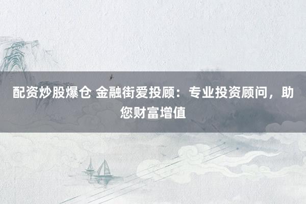 配资炒股爆仓 金融街爱投顾：专业投资顾问，助您财富增值