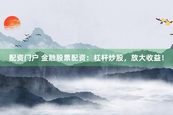 配资门户 金融股票配资：杠杆炒股，放大收益！