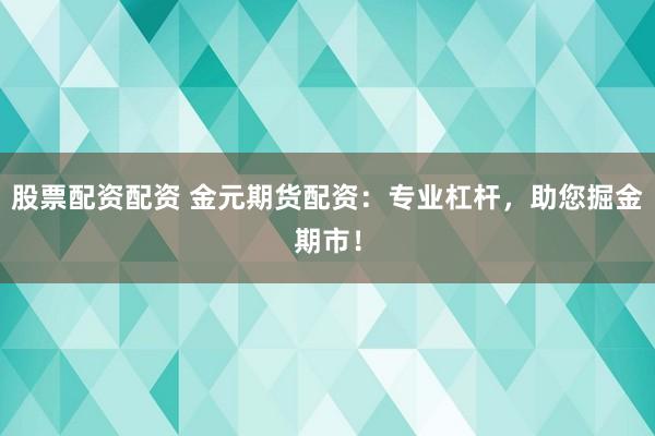 股票配资配资 金元期货配资：专业杠杆，助您掘金期市！