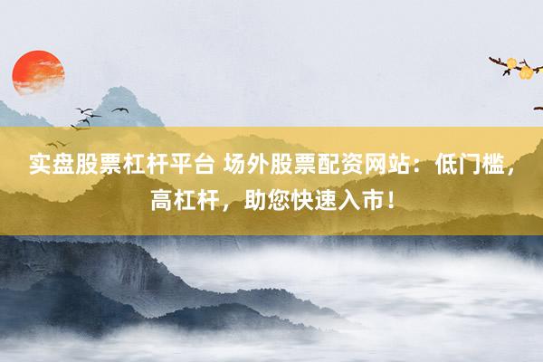 实盘股票杠杆平台 场外股票配资网站：低门槛，高杠杆，助您快速入市！