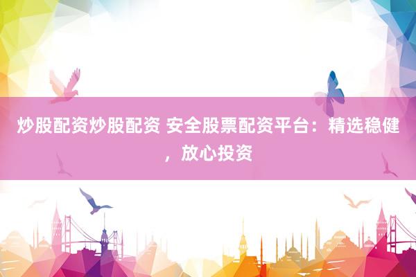 炒股配资炒股配资 安全股票配资平台：精选稳健，放心投资