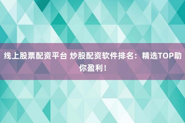 线上股票配资平台 炒股配资软件排名：精选TOP助你盈利！