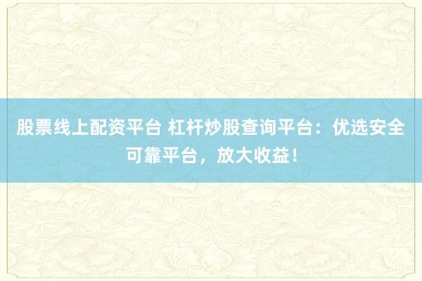 股票线上配资平台 杠杆炒股查询平台：优选安全可靠平台，放大收益！