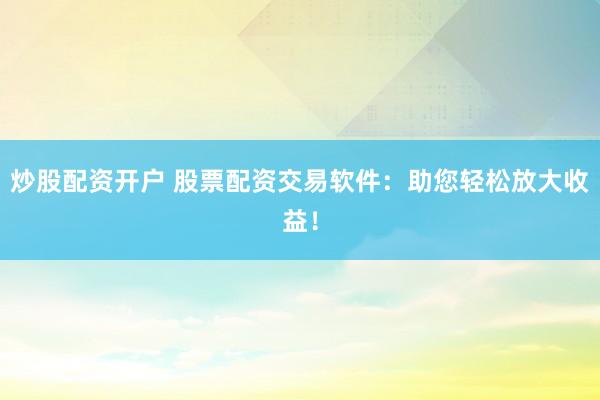炒股配资开户 股票配资交易软件：助您轻松放大收益！