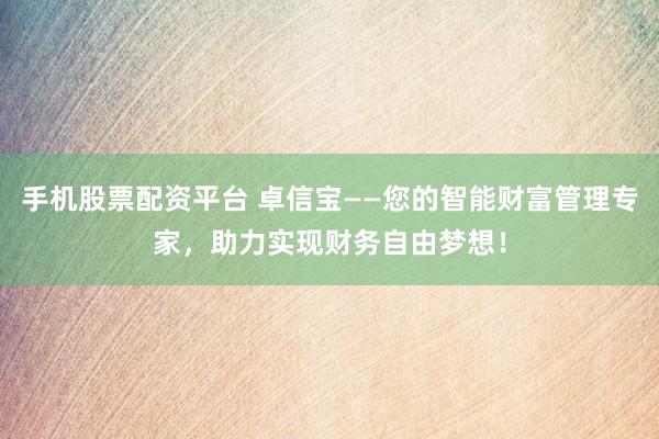 手机股票配资平台 卓信宝——您的智能财富管理专家，助力实现财务自由梦想！