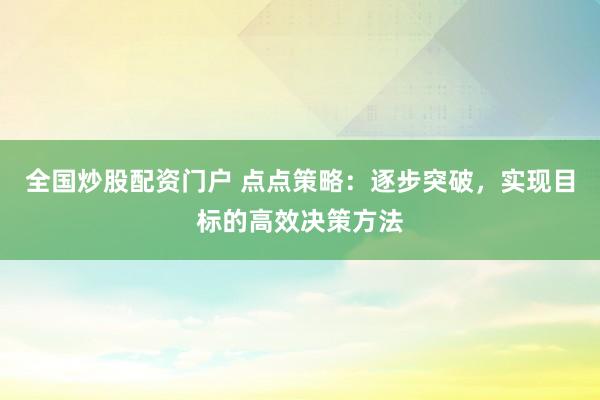 全国炒股配资门户 点点策略：逐步突破，实现目标的高效决策方法