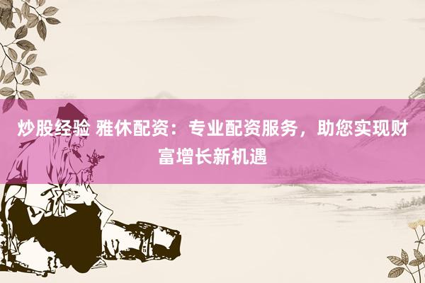 炒股经验 雅休配资：专业配资服务，助您实现财富增长新机遇