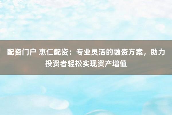配资门户 惠仁配资：专业灵活的融资方案，助力投资者轻松实现资产增值