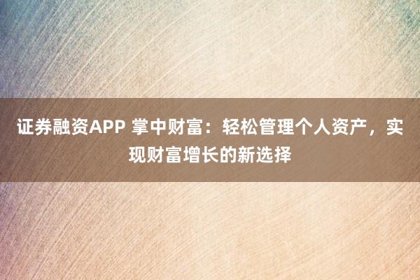 证券融资APP 掌中财富：轻松管理个人资产，实现财富增长的新选择