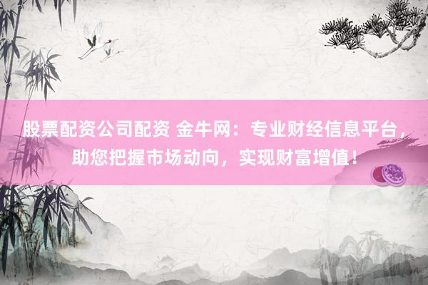 股票配资公司配资 金牛网：专业财经信息平台，助您把握市场动向，实现财富增值！