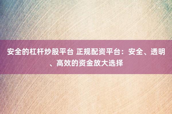 安全的杠杆炒股平台 正规配资平台：安全、透明、高效的资金放大选择