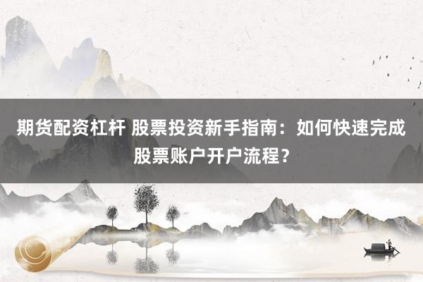 期货配资杠杆 股票投资新手指南：如何快速完成股票账户开户流程？