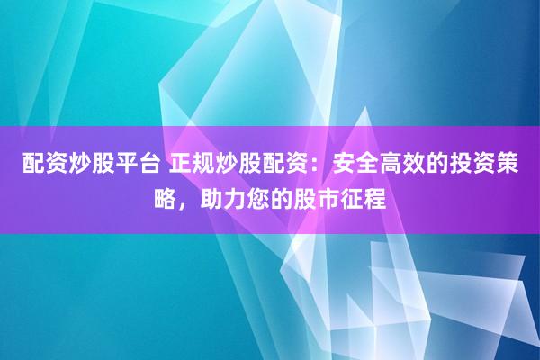 配资炒股平台 正规炒股配资：安全高效的投资策略，助力您的股市征程
