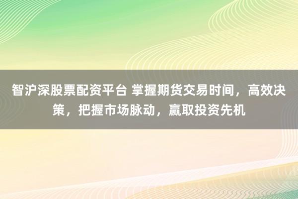 智沪深股票配资平台 掌握期货交易时间，高效决策，把握市场脉动，赢取投资先机