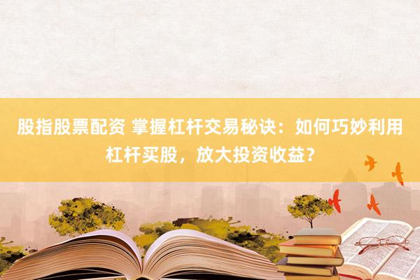 股指股票配资 掌握杠杆交易秘诀：如何巧妙利用杠杆买股，放大投资收益？